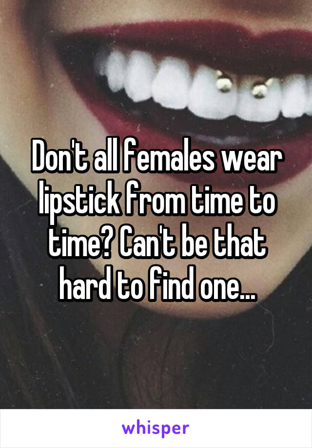 Don't all females wear lipstick from time to time? Can't be that hard to find one...