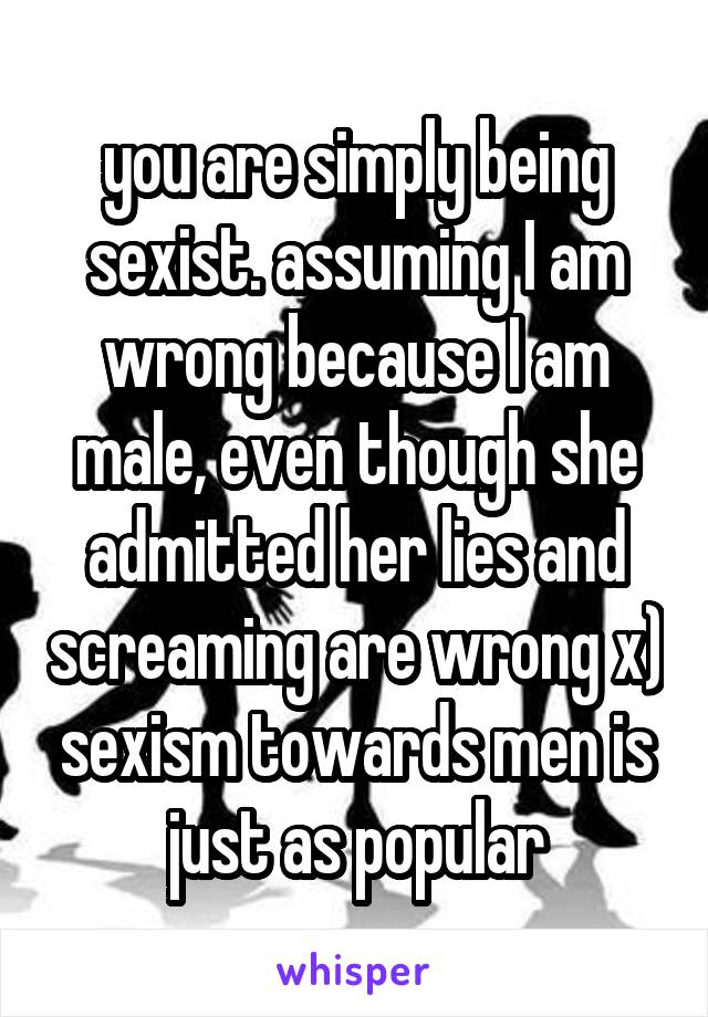 you are simply being sexist. assuming I am wrong because I am male, even though she admitted her lies and screaming are wrong x) sexism towards men is just as popular