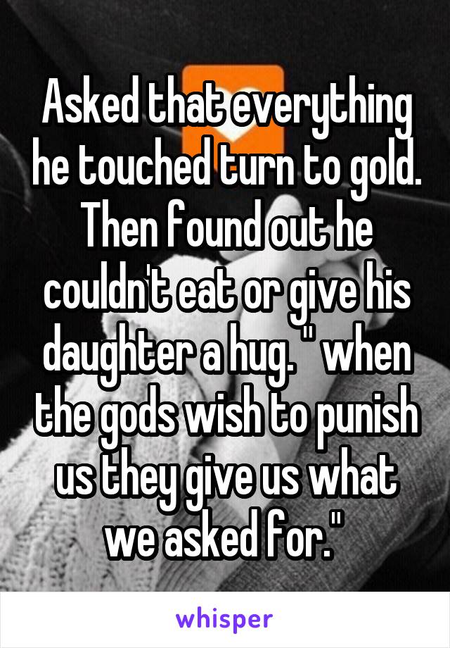 Asked that everything he touched turn to gold. Then found out he couldn't eat or give his daughter a hug. " when the gods wish to punish us they give us what we asked for." 