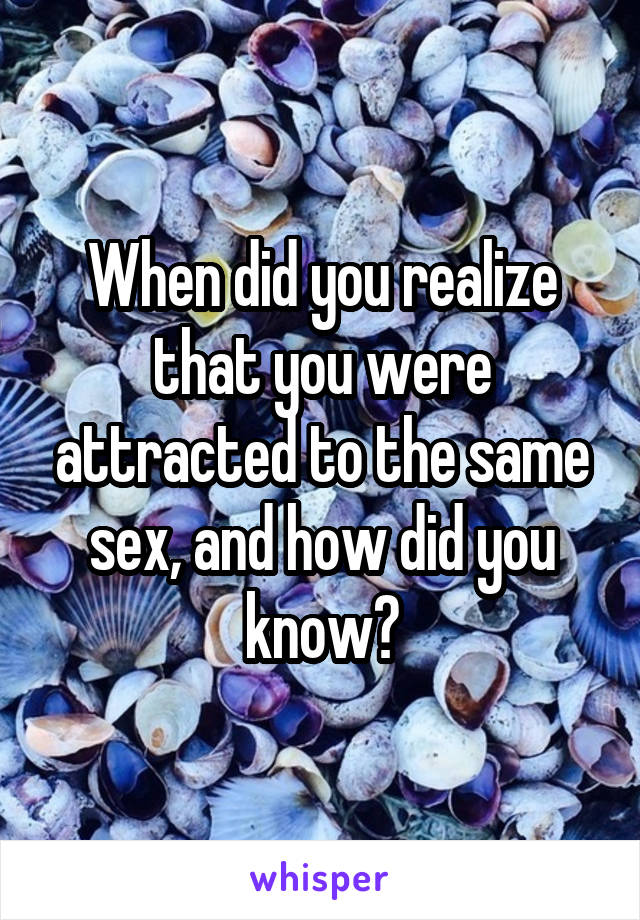When did you realize that you were attracted to the same sex, and how did you know?