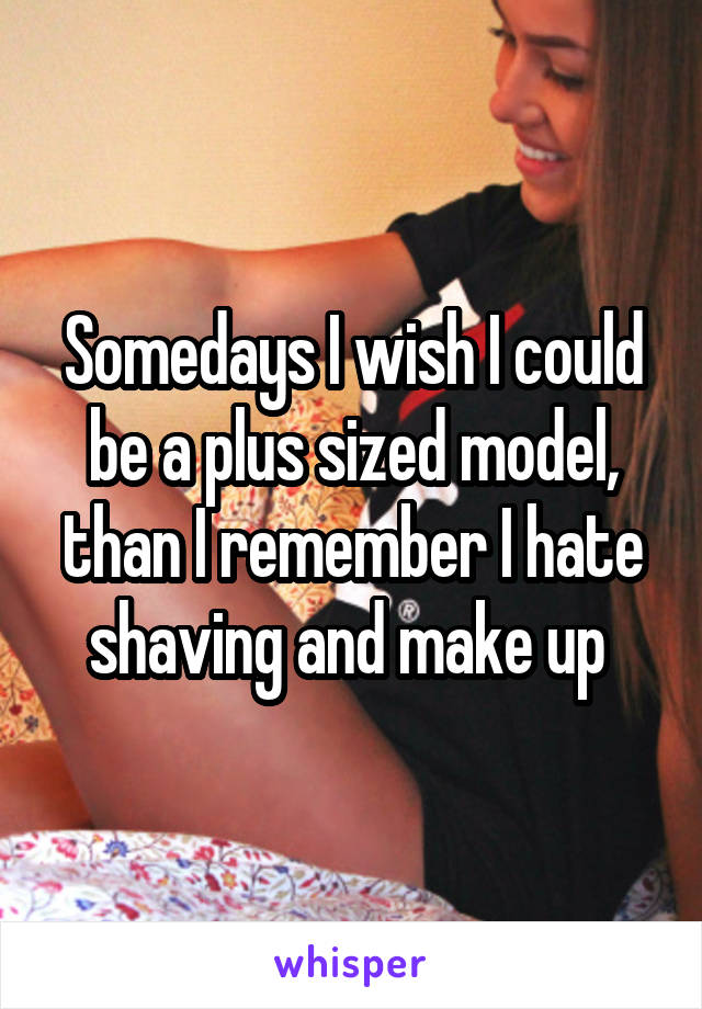 Somedays I wish I could be a plus sized model, than I remember I hate shaving and make up 