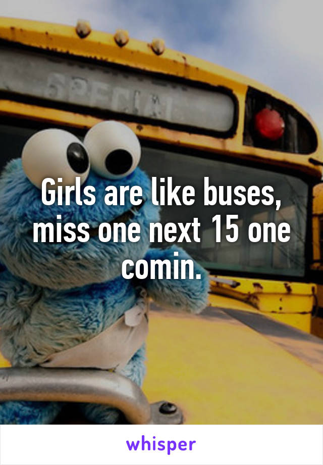 Girls are like buses, miss one next 15 one comin.