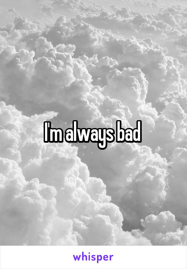 I'm always bad 