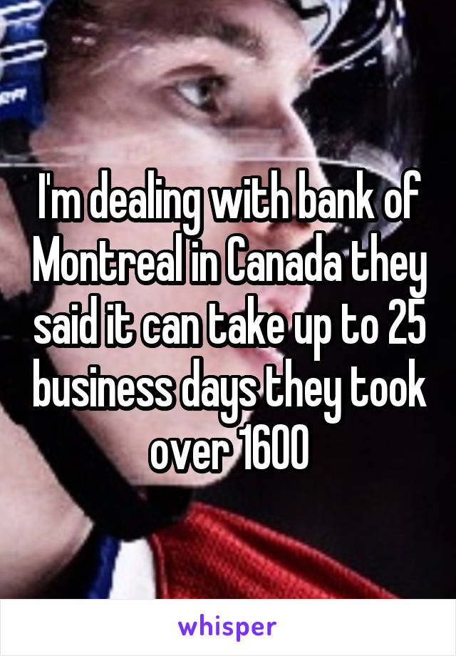 I'm dealing with bank of Montreal in Canada they said it can take up to 25 business days they took over 1600