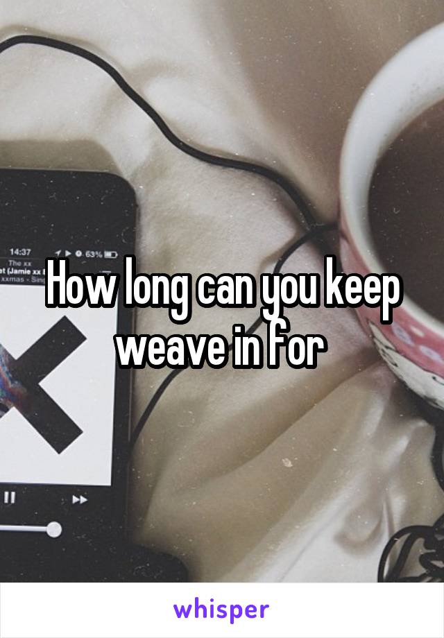 How long can you keep weave in for 