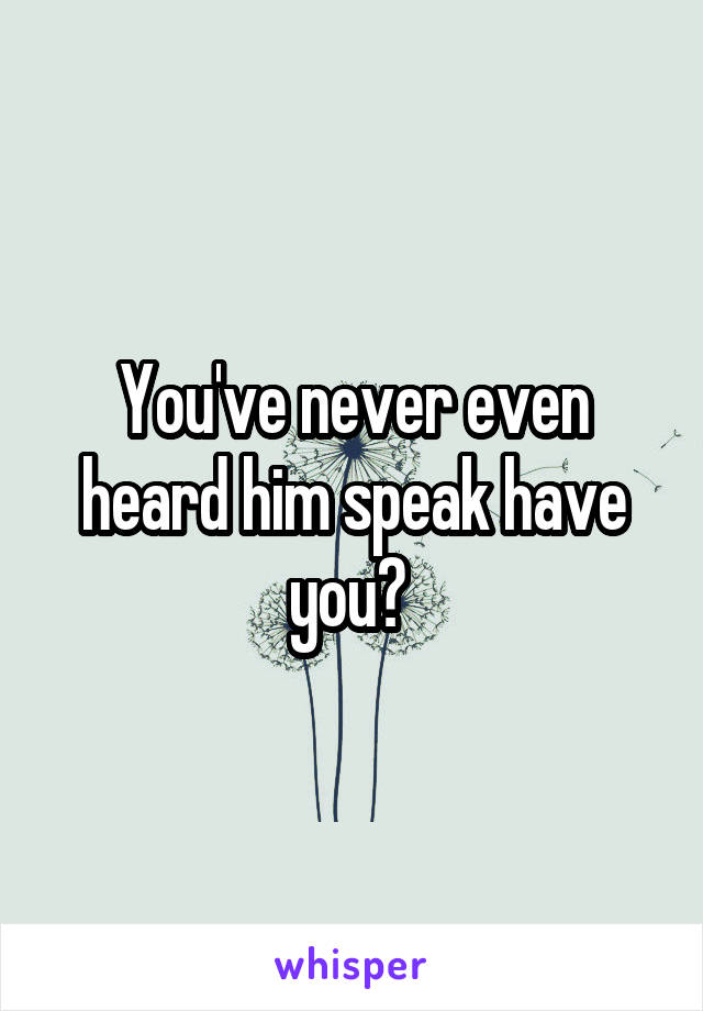 You've never even heard him speak have you? 