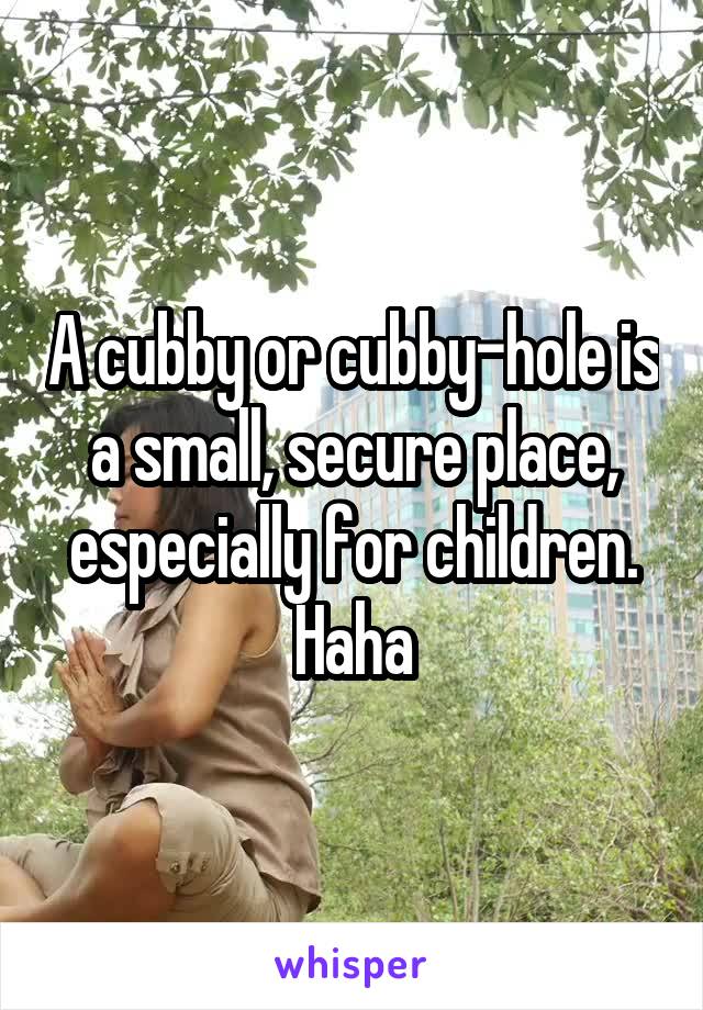 A cubby or cubby-hole is a small, secure place, especially for children. Haha