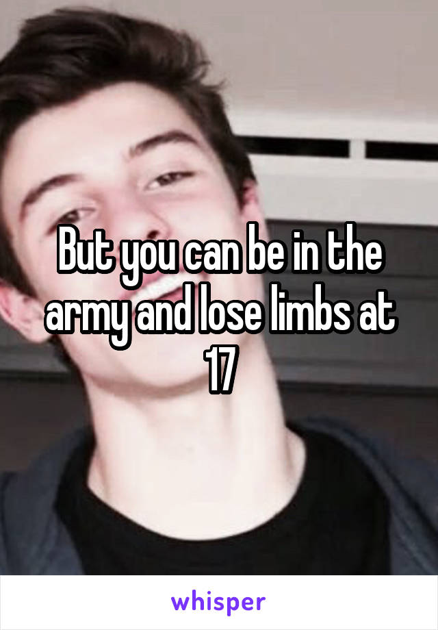 But you can be in the army and lose limbs at 17