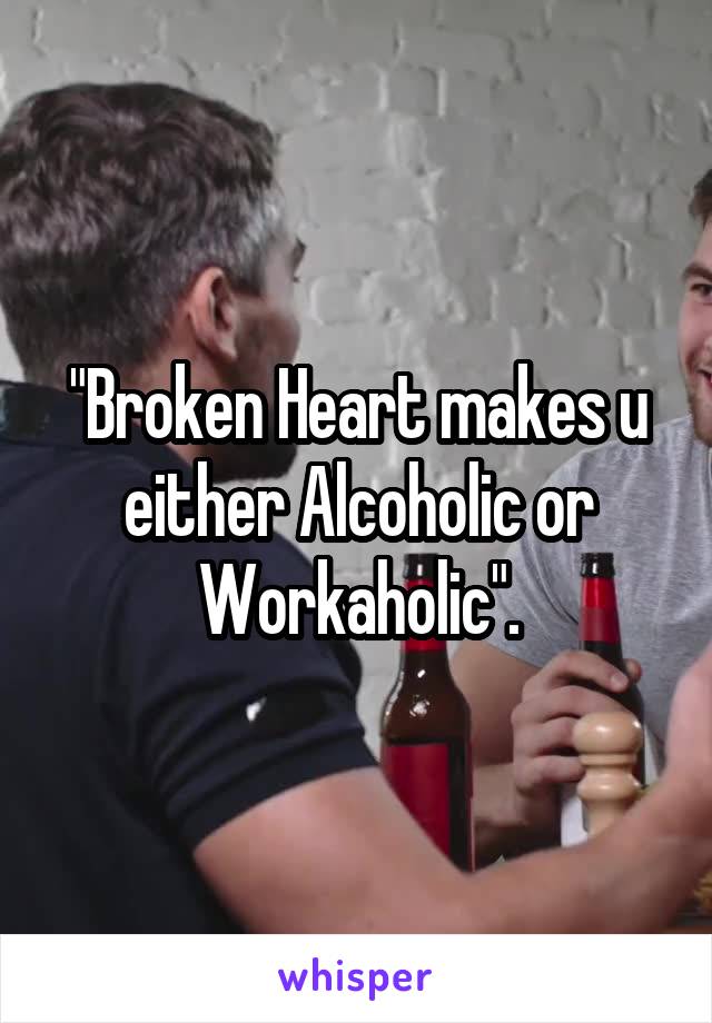 "Broken Heart makes u either Alcoholic or Workaholic".