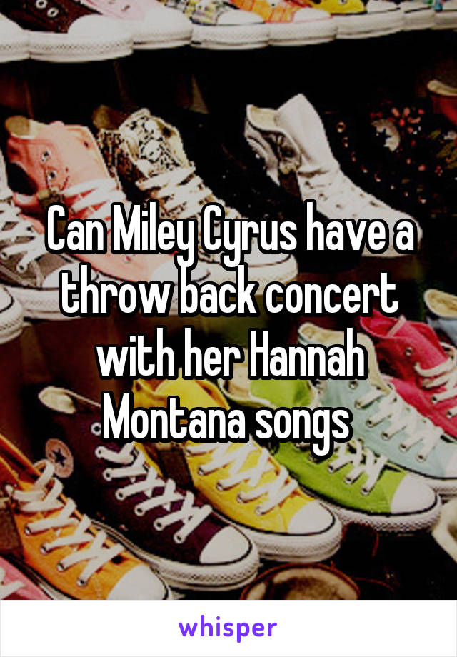 Can Miley Cyrus have a throw back concert with her Hannah Montana songs 