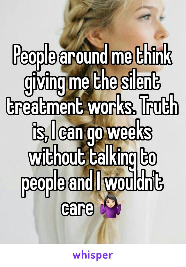 People around me think giving me the silent treatment works. Truth is, I can go weeks without talking to people and I wouldn't care 🤷🏻‍♀️
