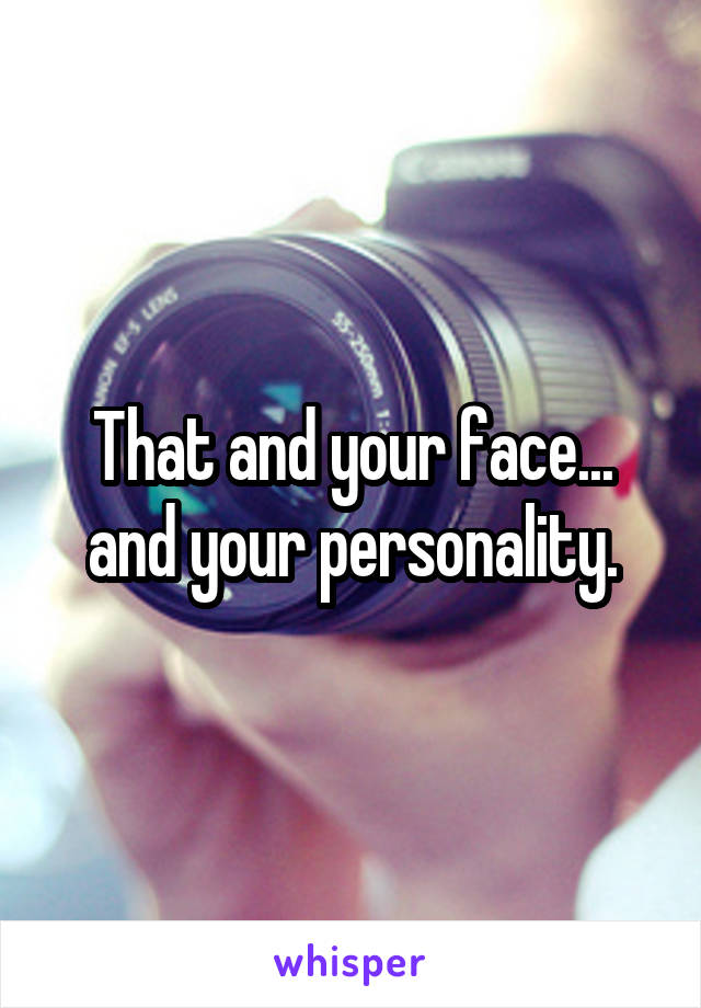 That and your face... and your personality.