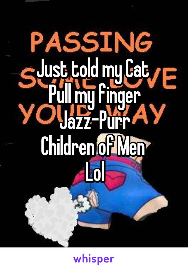 Just told my Cat 
Pull my finger Jazz-Purr
Children of Men 
Lol
