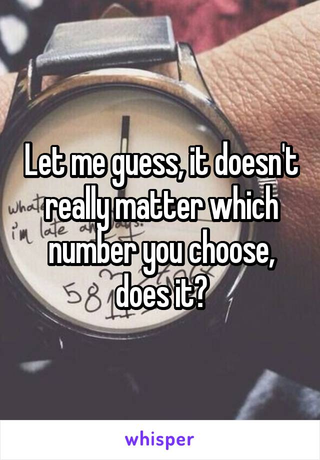 Let me guess, it doesn't really matter which number you choose, does it?