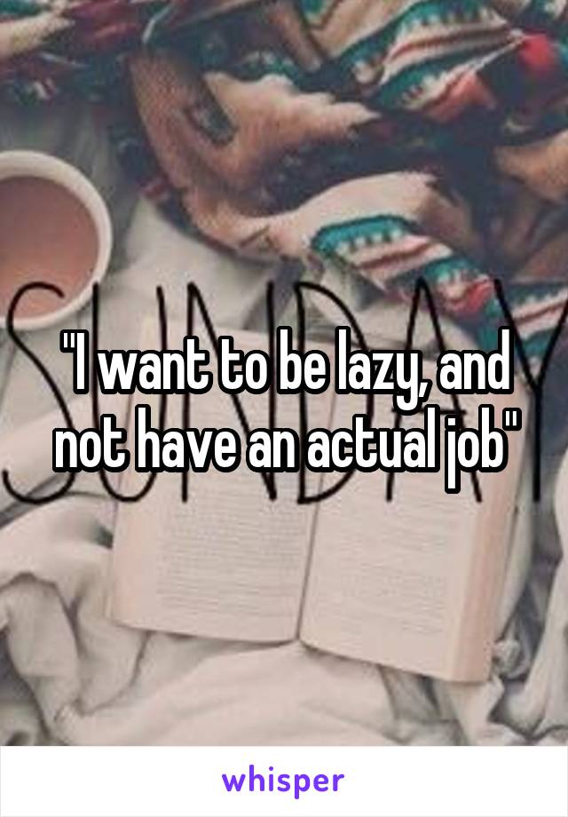 "I want to be lazy, and not have an actual job"