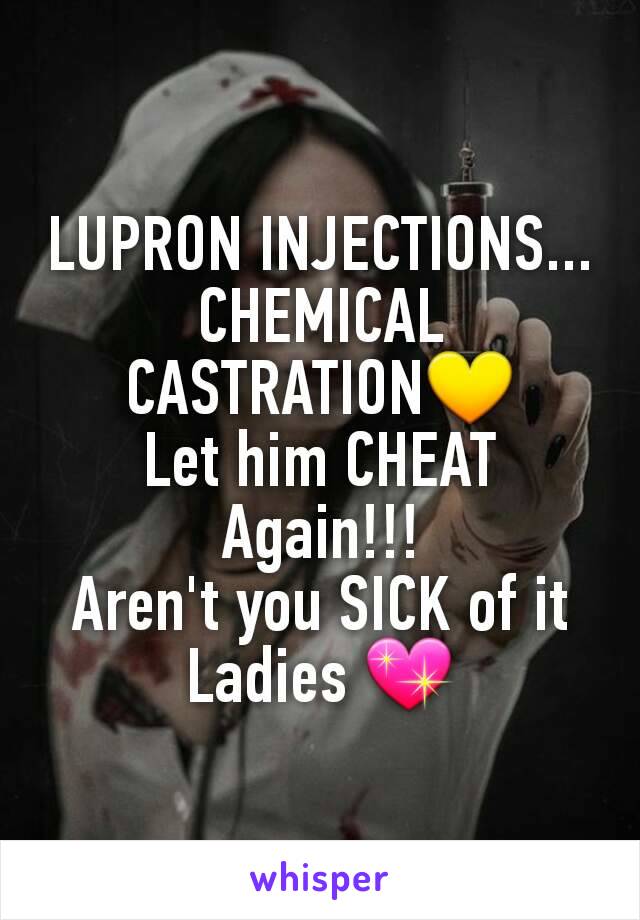 LUPRON INJECTIONS...
CHEMICAL CASTRATION💛
Let him CHEAT Again!!!
Aren't you SICK of it Ladies 💖