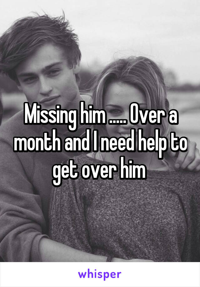 Missing him ..... Over a month and I need help to get over him 