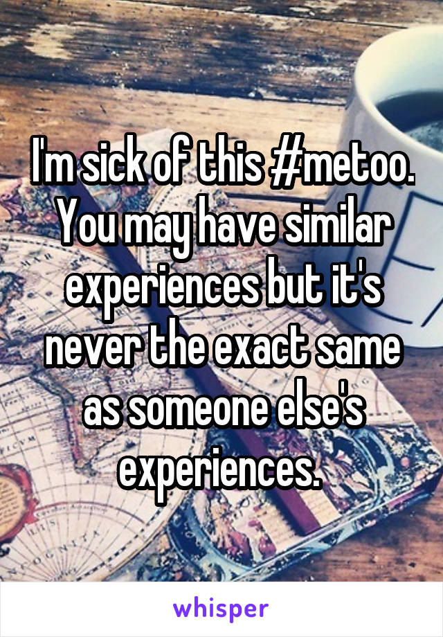 I'm sick of this #metoo. You may have similar experiences but it's never the exact same as someone else's experiences. 