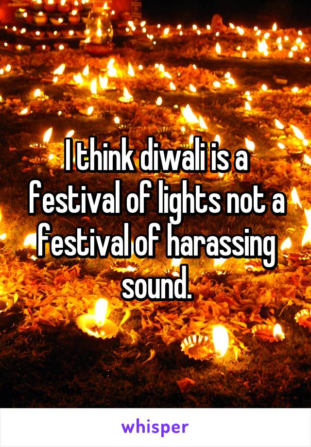 I think diwali is a festival of lights not a festival of harassing sound.