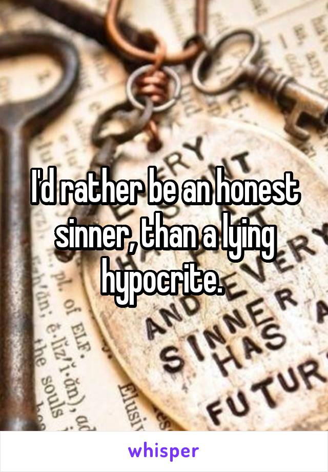 I'd rather be an honest sinner, than a lying hypocrite. 