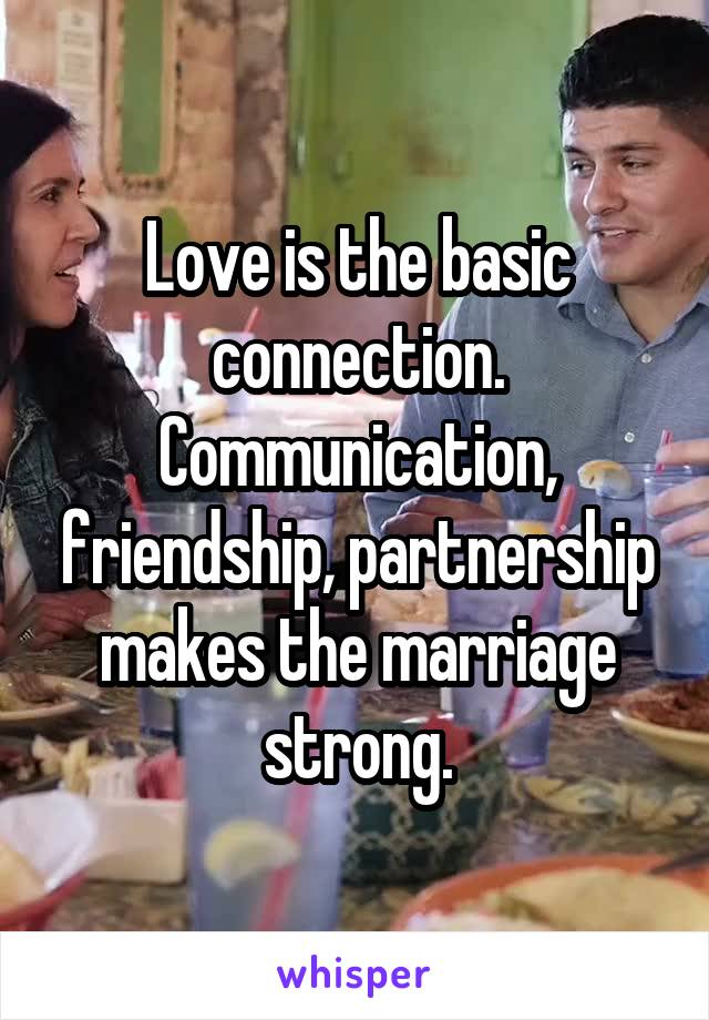 Love is the basic connection.
Communication, friendship, partnership makes the marriage strong.