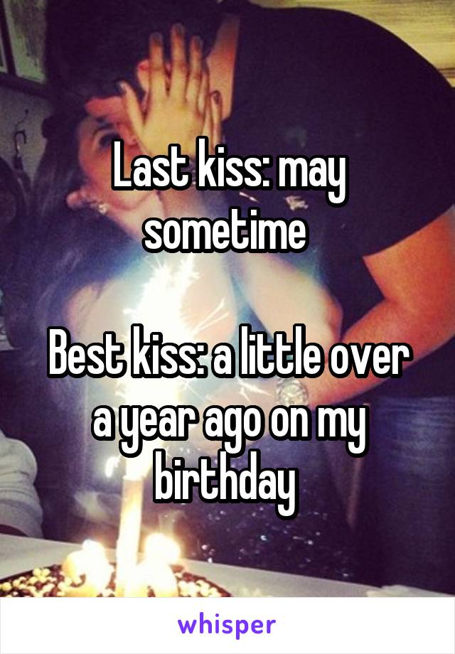 Last kiss: may sometime 

Best kiss: a little over a year ago on my birthday 