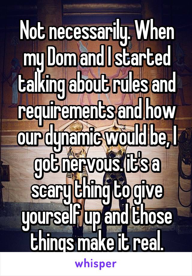 Not necessarily. When my Dom and I started talking about rules and requirements and how our dynamic would be, I got nervous. it's a scary thing to give yourself up and those things make it real.