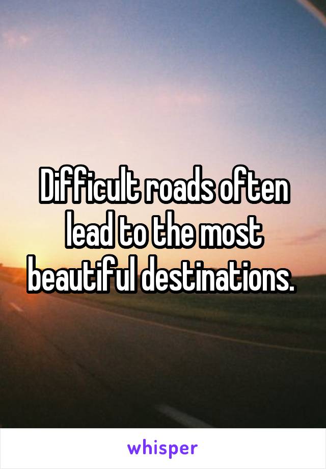 Difficult roads often lead to the most beautiful destinations. 