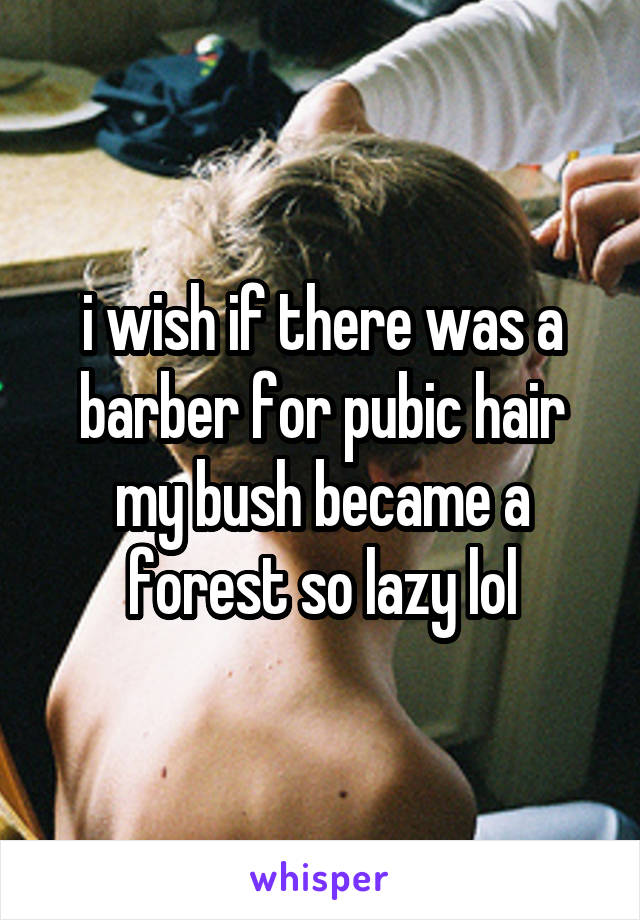 i wish if there was a barber for pubic hair my bush became a forest so lazy lol