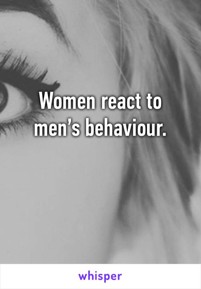 Women react to men’s behaviour.