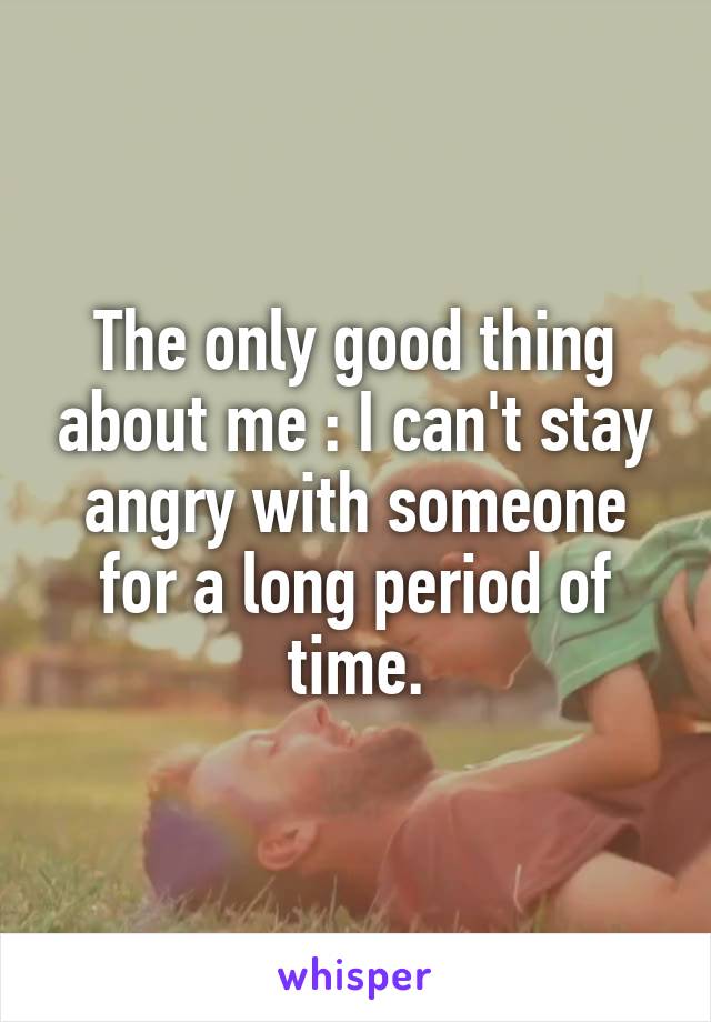 The only good thing about me : I can't stay angry with someone for a long period of time.