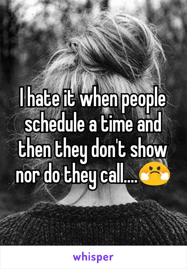 I hate it when people schedule a time and then they don't show nor do they call....😤