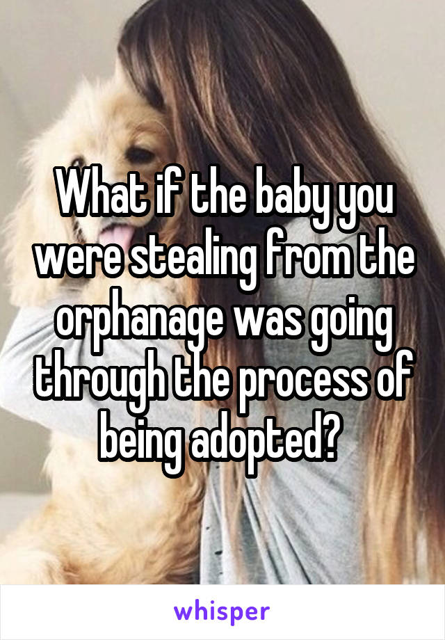 What if the baby you were stealing from the orphanage was going through the process of being adopted? 