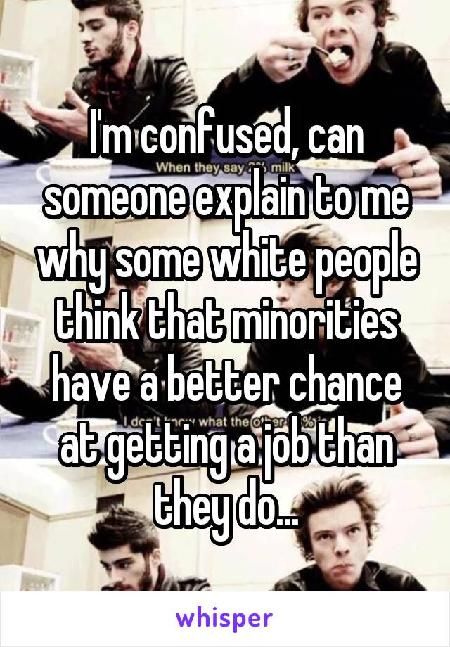 I'm confused, can someone explain to me why some white people think that minorities have a better chance at getting a job than they do...