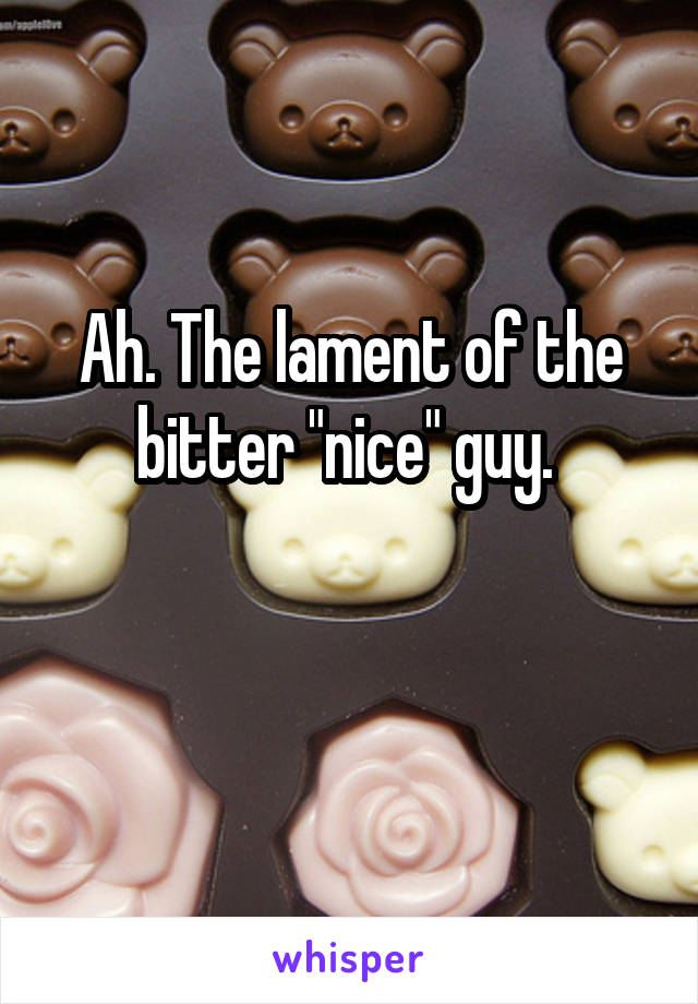 Ah. The lament of the bitter "nice" guy. 

