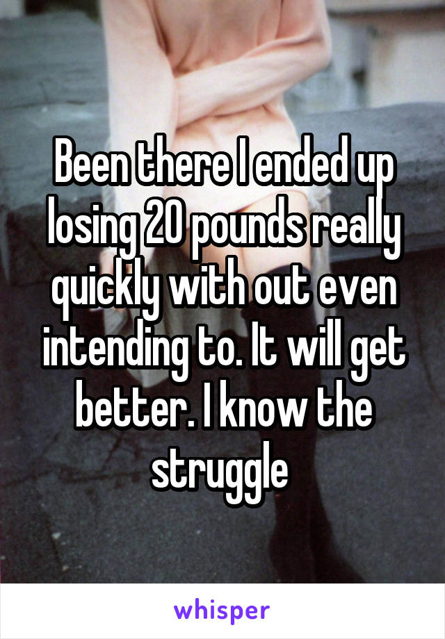 Been there I ended up losing 20 pounds really quickly with out even intending to. It will get better. I know the struggle 