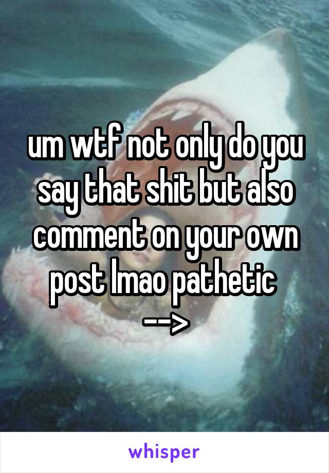 um wtf not only do you say that shit but also comment on your own post lmao pathetic 
-->