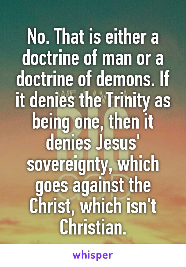 No. That is either a doctrine of man or a doctrine of demons. If it denies the Trinity as being one, then it denies Jesus' sovereignty, which goes against the Christ, which isn't Christian.