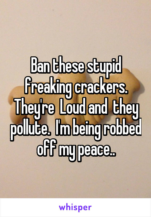 Ban these stupid freaking crackers. They're  Loud and  they pollute.  I'm being robbed off my peace..