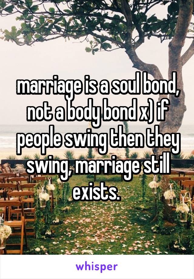 marriage is a soul bond, not a body bond x) if people swing then they swing, marriage still exists. 