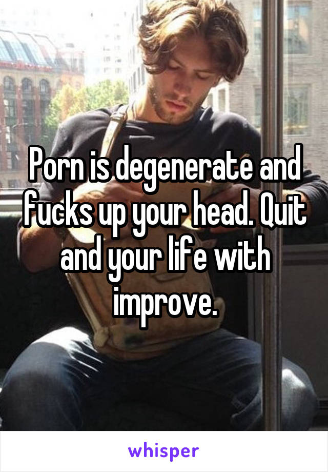 Porn is degenerate and fucks up your head. Quit and your life with improve.
