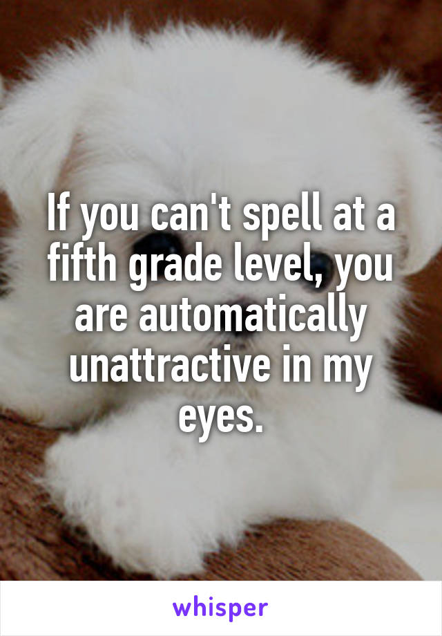 If you can't spell at a fifth grade level, you are automatically unattractive in my eyes.