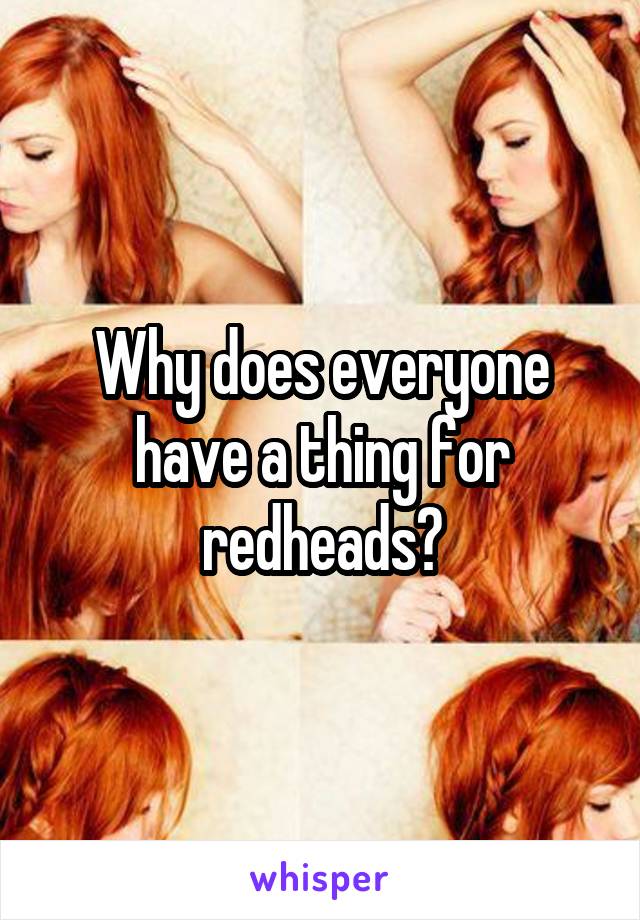 Why does everyone have a thing for redheads?