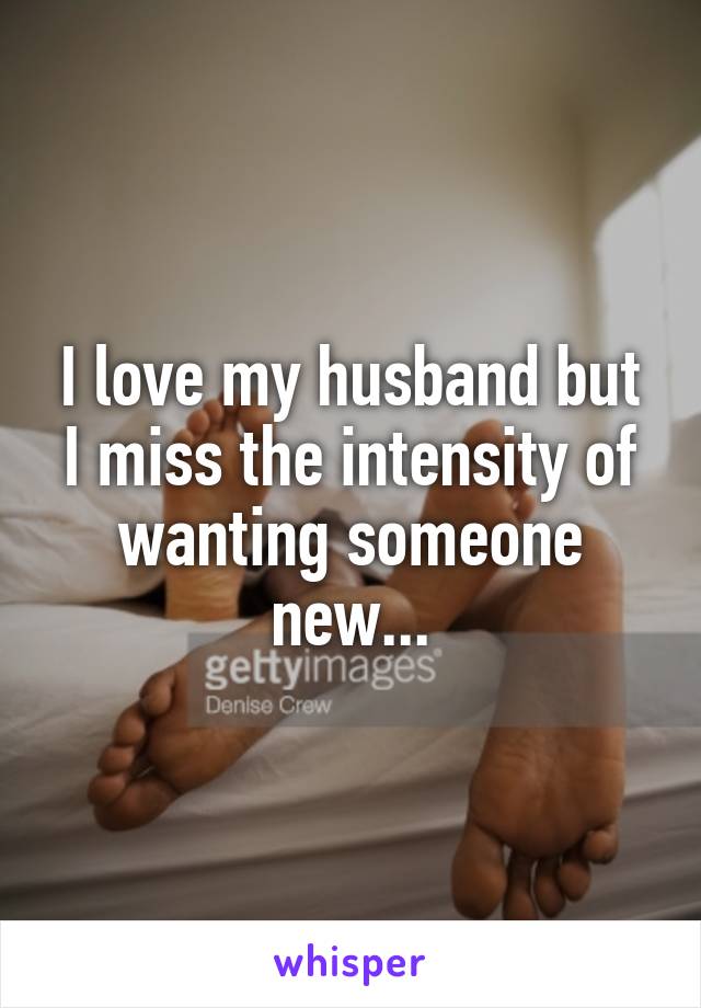 I love my husband but I miss the intensity of wanting someone new...