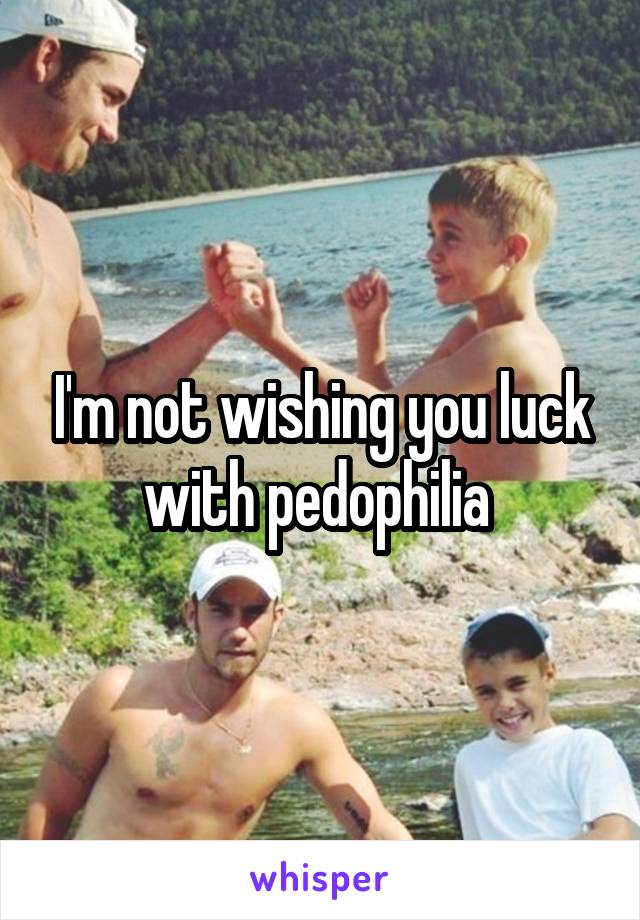 I'm not wishing you luck with pedophilia 