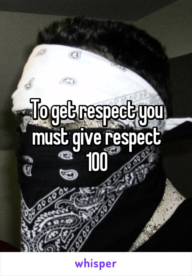 To get respect you must give respect
100