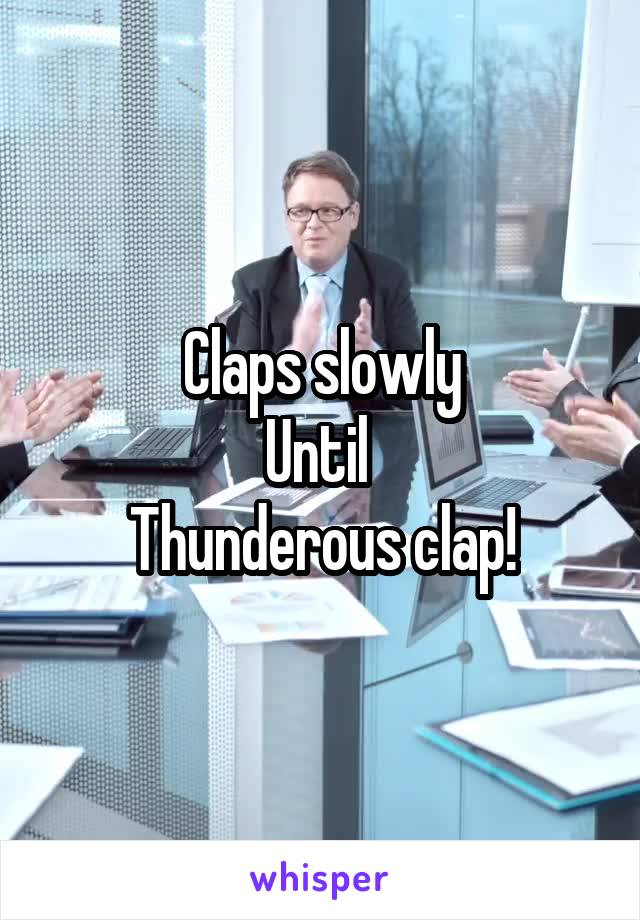 Claps slowly
Until 
Thunderous clap!