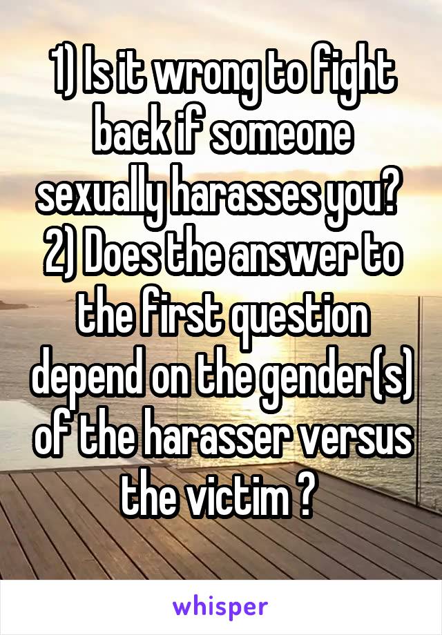 1) Is it wrong to fight back if someone sexually harasses you? 
2) Does the answer to the first question depend on the gender(s) of the harasser versus the victim ? 
