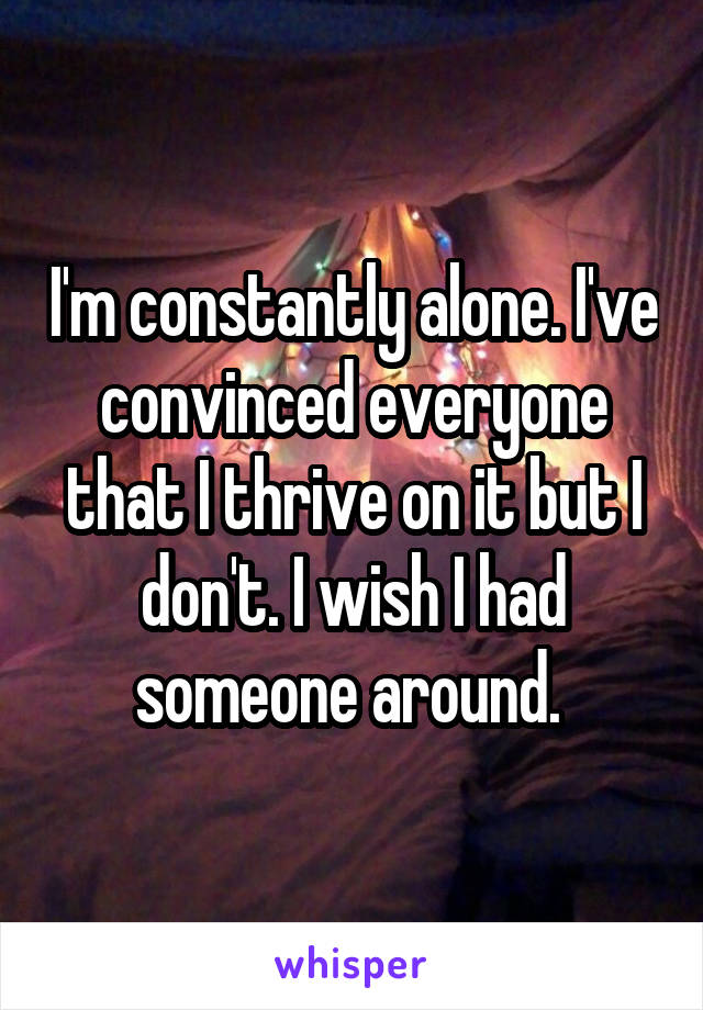 I'm constantly alone. I've convinced everyone that I thrive on it but I don't. I wish I had someone around. 