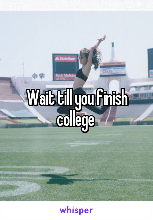 Wait till you finish college 